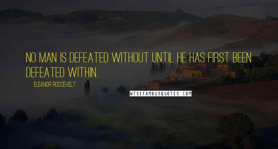 Eleanor Roosevelt Quotes: No man is defeated without until he has first been defeated within.