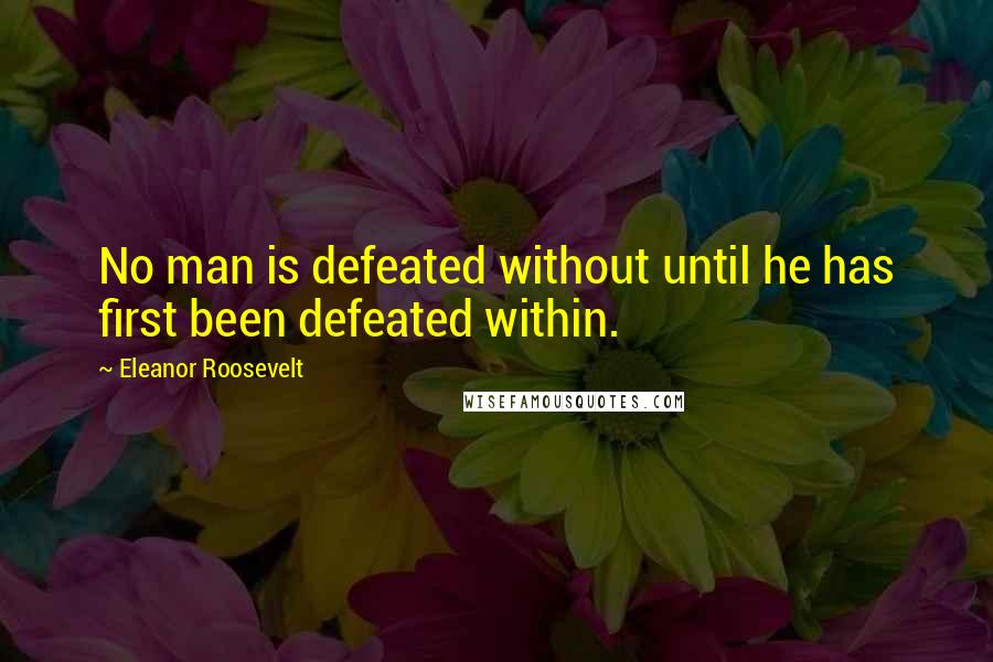 Eleanor Roosevelt Quotes: No man is defeated without until he has first been defeated within.