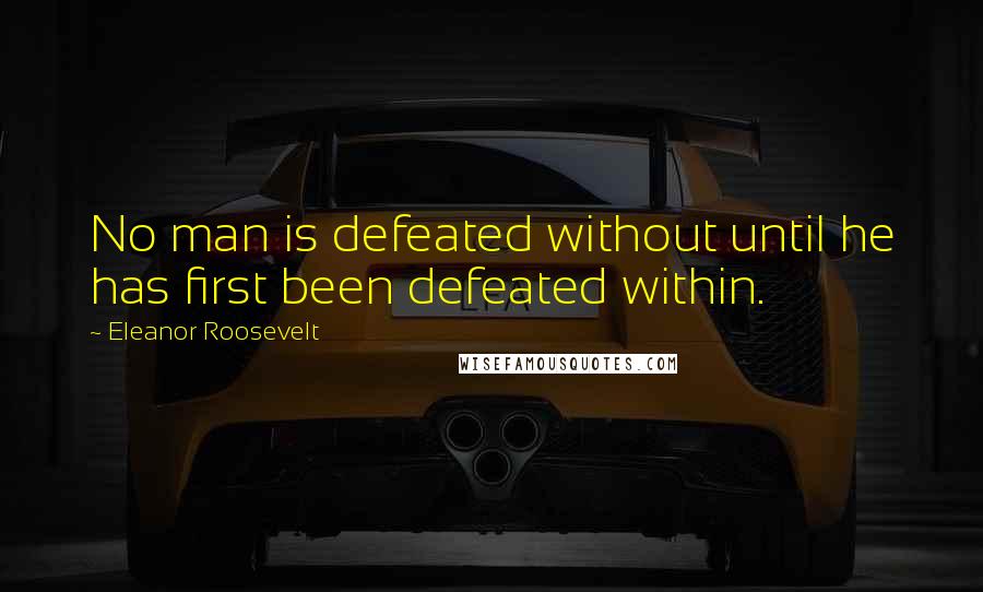 Eleanor Roosevelt Quotes: No man is defeated without until he has first been defeated within.