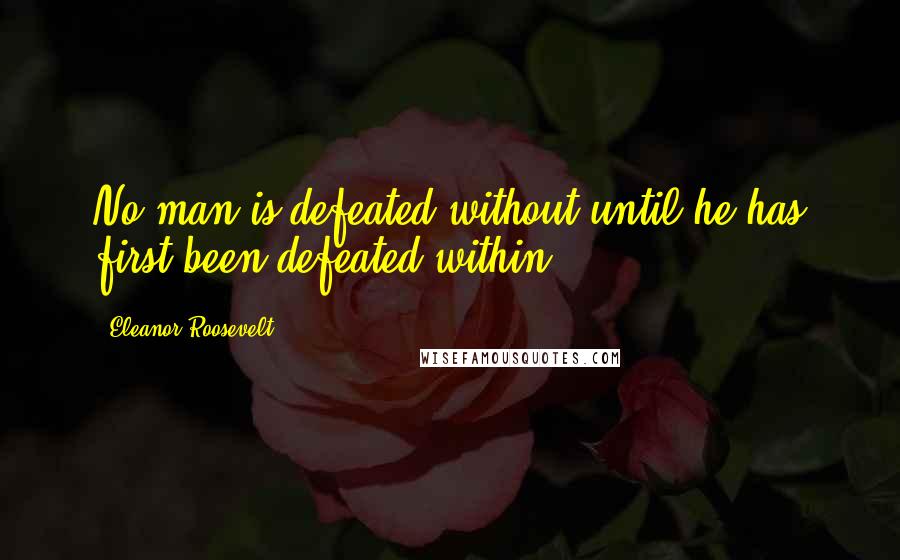Eleanor Roosevelt Quotes: No man is defeated without until he has first been defeated within.