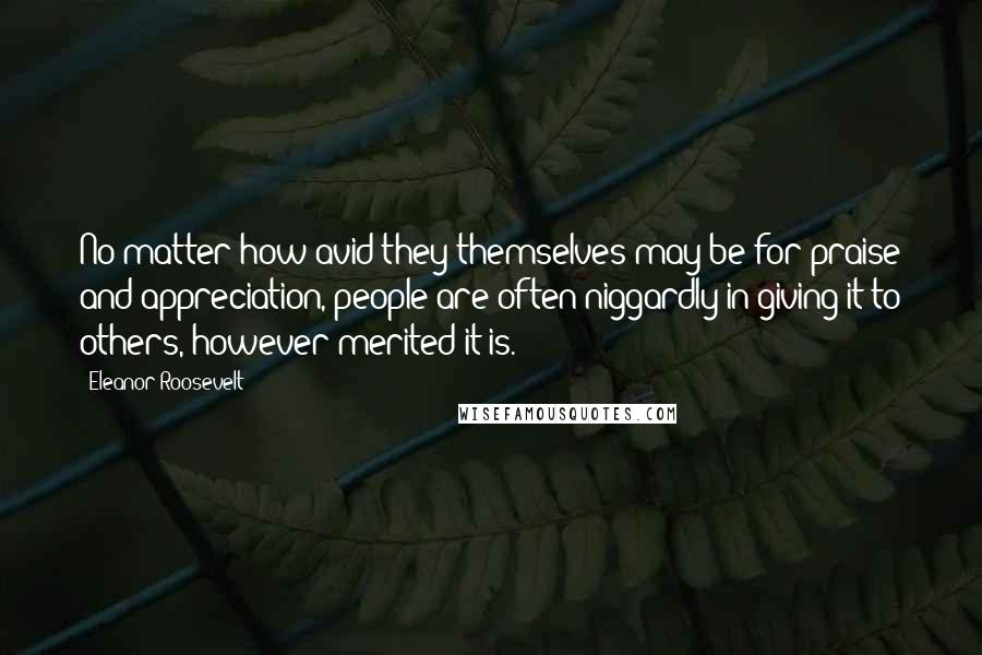 Eleanor Roosevelt Quotes: No matter how avid they themselves may be for praise and appreciation, people are often niggardly in giving it to others, however merited it is.