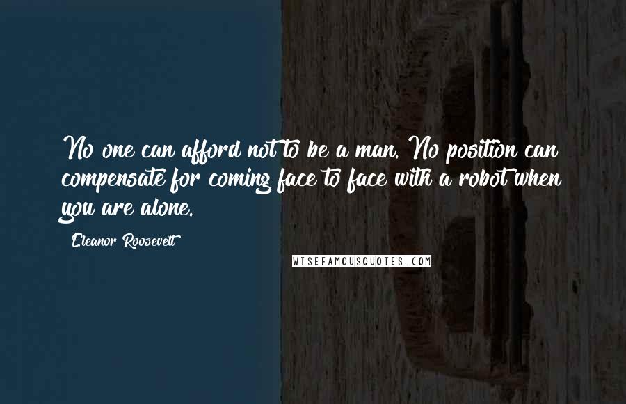 Eleanor Roosevelt Quotes: No one can afford not to be a man. No position can compensate for coming face to face with a robot when you are alone.