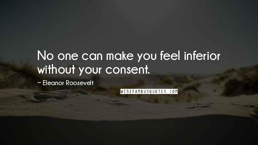 Eleanor Roosevelt Quotes: No one can make you feel inferior without your consent.