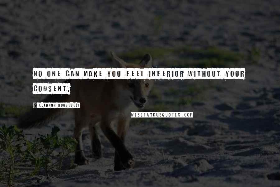 Eleanor Roosevelt Quotes: No one can make you feel inferior without your consent.
