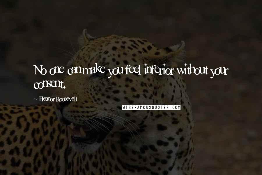 Eleanor Roosevelt Quotes: No one can make you feel inferior without your consent.