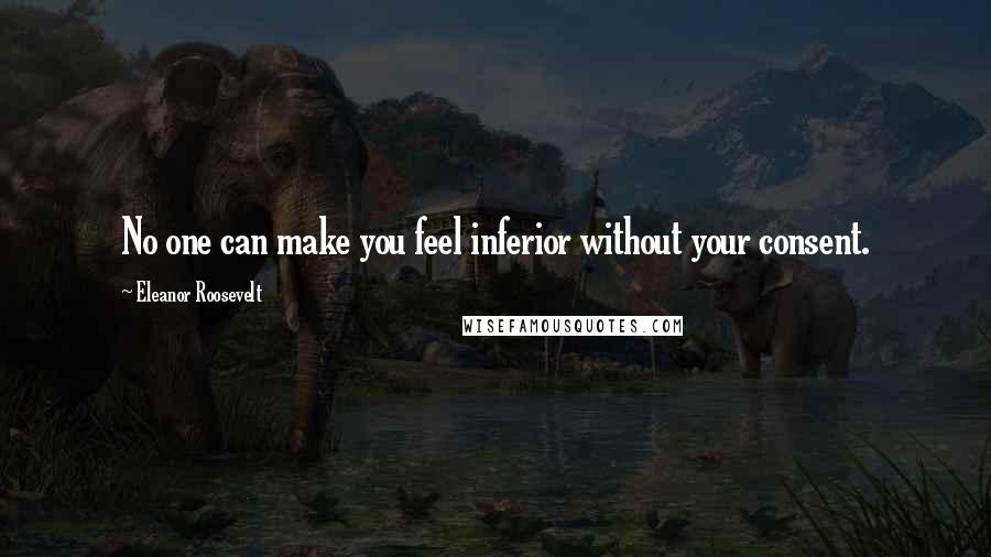 Eleanor Roosevelt Quotes: No one can make you feel inferior without your consent.