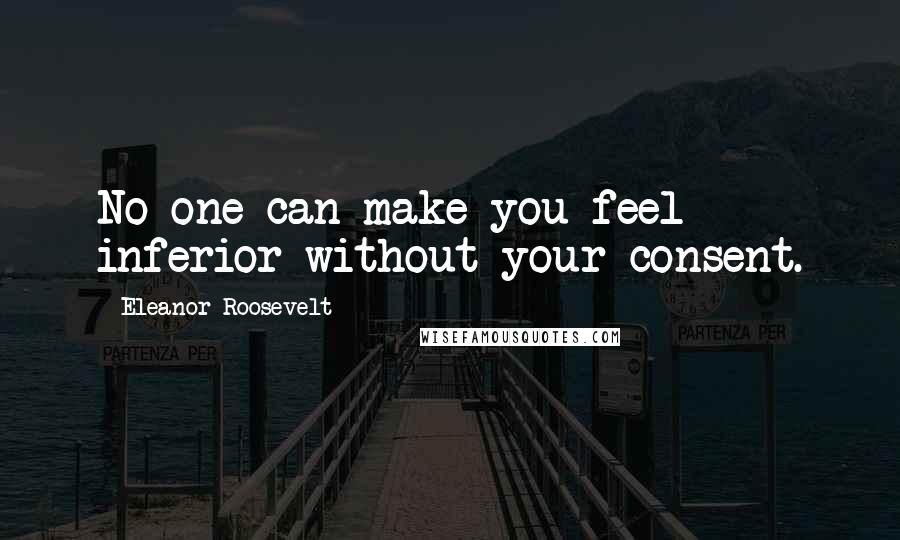 Eleanor Roosevelt Quotes: No one can make you feel inferior without your consent.