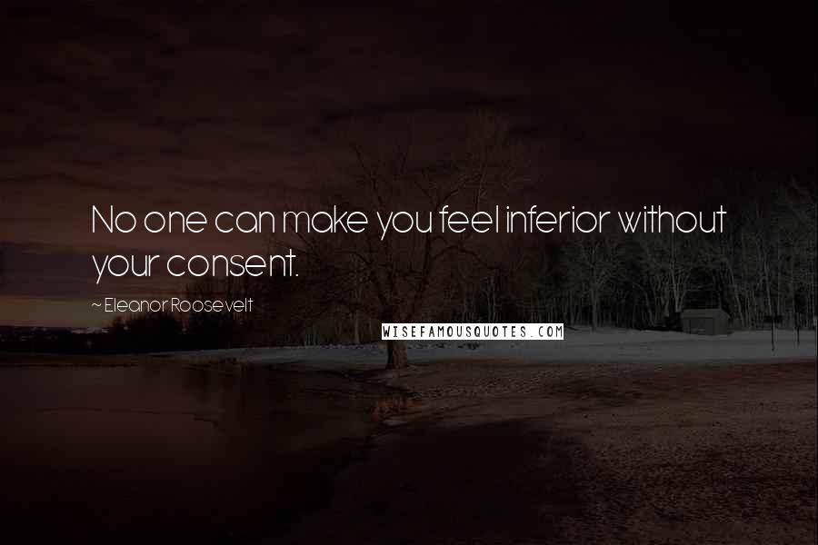Eleanor Roosevelt Quotes: No one can make you feel inferior without your consent.
