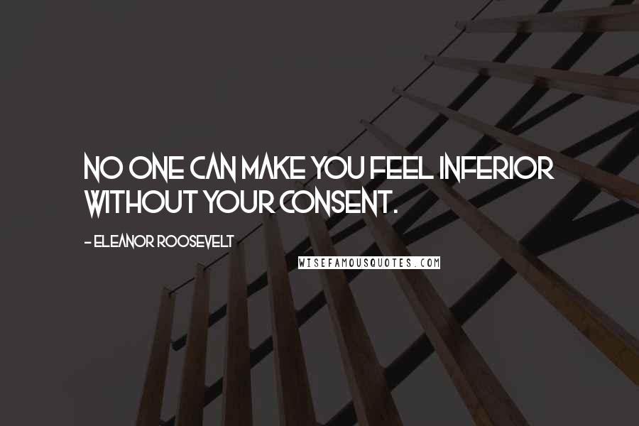 Eleanor Roosevelt Quotes: No one can make you feel inferior without your consent.