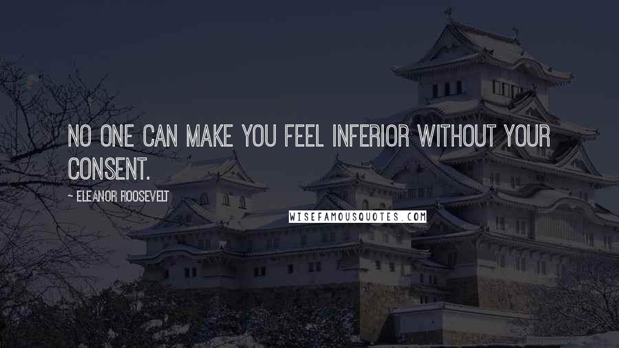 Eleanor Roosevelt Quotes: No one can make you feel inferior without your consent.