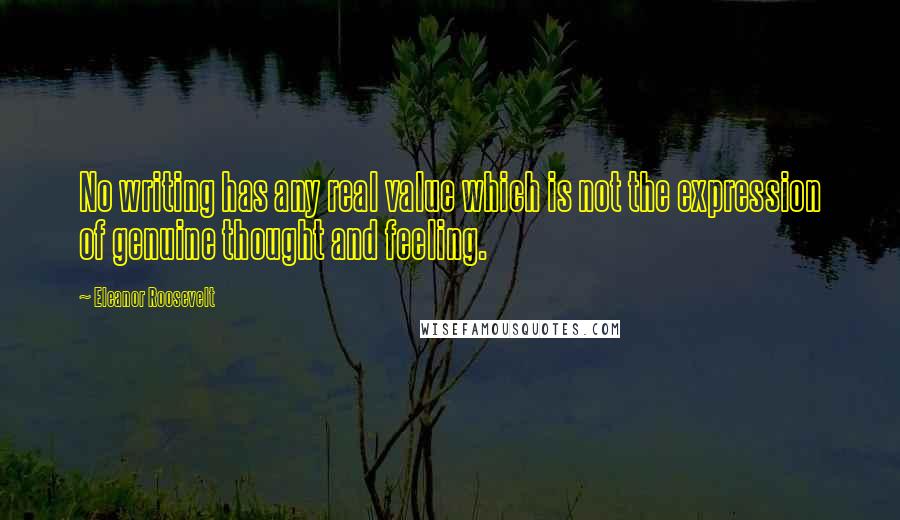 Eleanor Roosevelt Quotes: No writing has any real value which is not the expression of genuine thought and feeling.