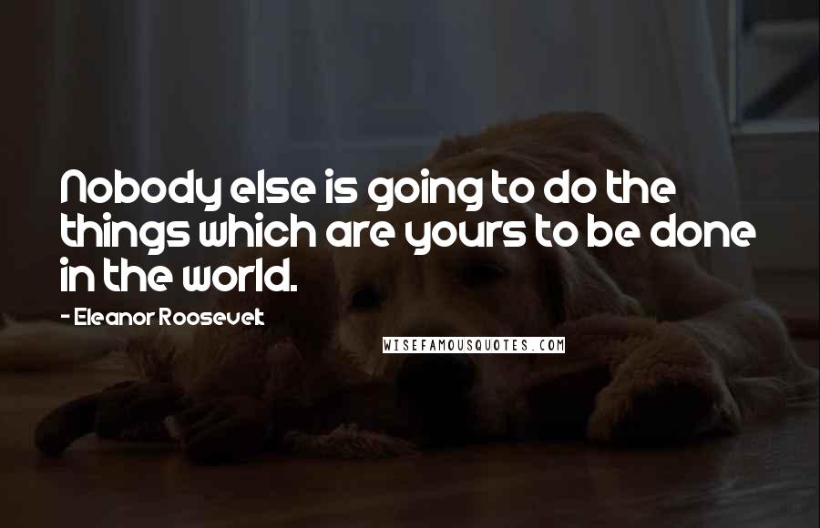 Eleanor Roosevelt Quotes: Nobody else is going to do the things which are yours to be done in the world.