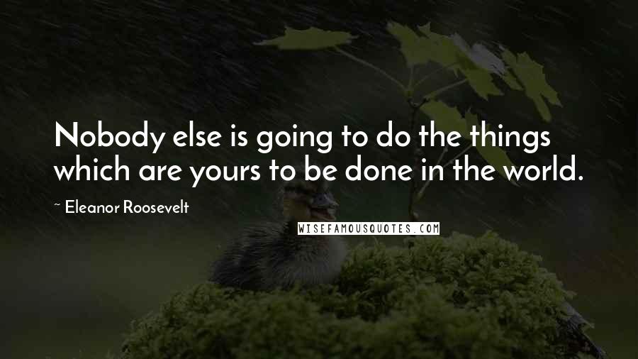 Eleanor Roosevelt Quotes: Nobody else is going to do the things which are yours to be done in the world.