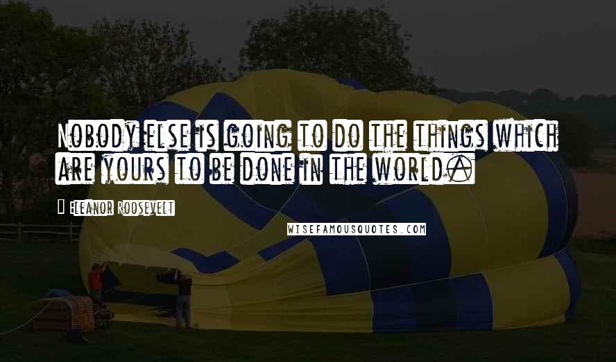 Eleanor Roosevelt Quotes: Nobody else is going to do the things which are yours to be done in the world.