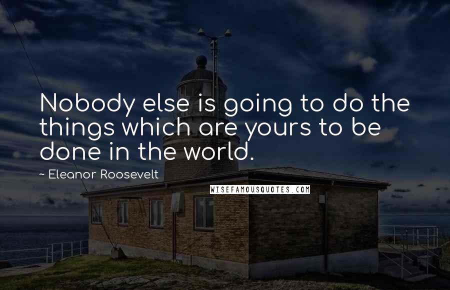 Eleanor Roosevelt Quotes: Nobody else is going to do the things which are yours to be done in the world.