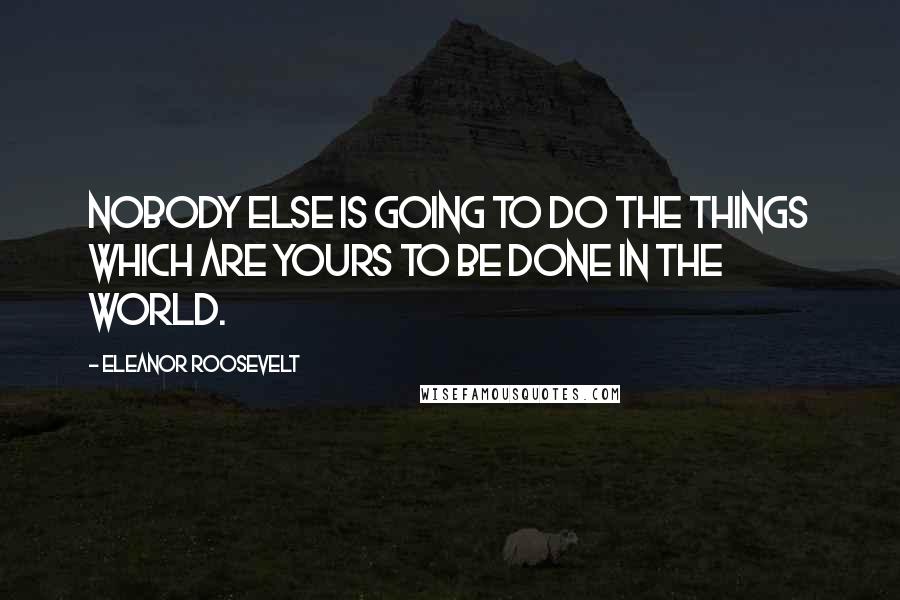 Eleanor Roosevelt Quotes: Nobody else is going to do the things which are yours to be done in the world.