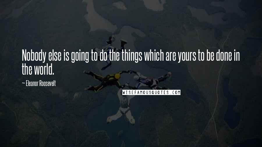 Eleanor Roosevelt Quotes: Nobody else is going to do the things which are yours to be done in the world.