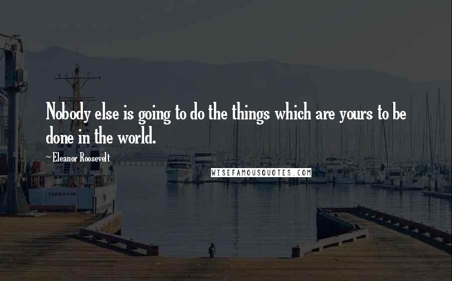 Eleanor Roosevelt Quotes: Nobody else is going to do the things which are yours to be done in the world.