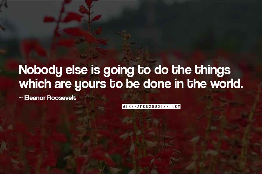 Eleanor Roosevelt Quotes: Nobody else is going to do the things which are yours to be done in the world.