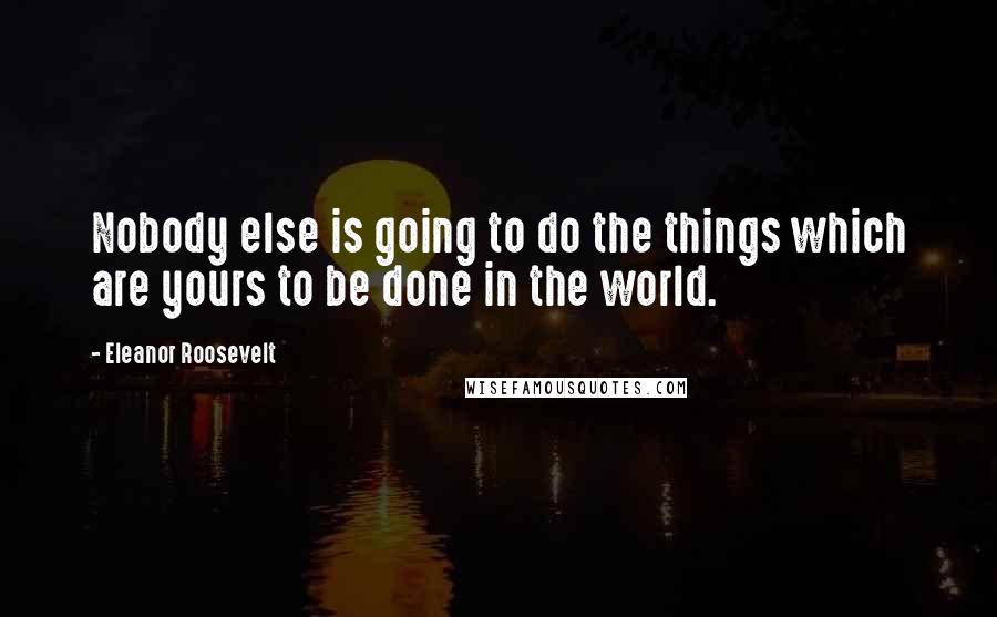 Eleanor Roosevelt Quotes: Nobody else is going to do the things which are yours to be done in the world.