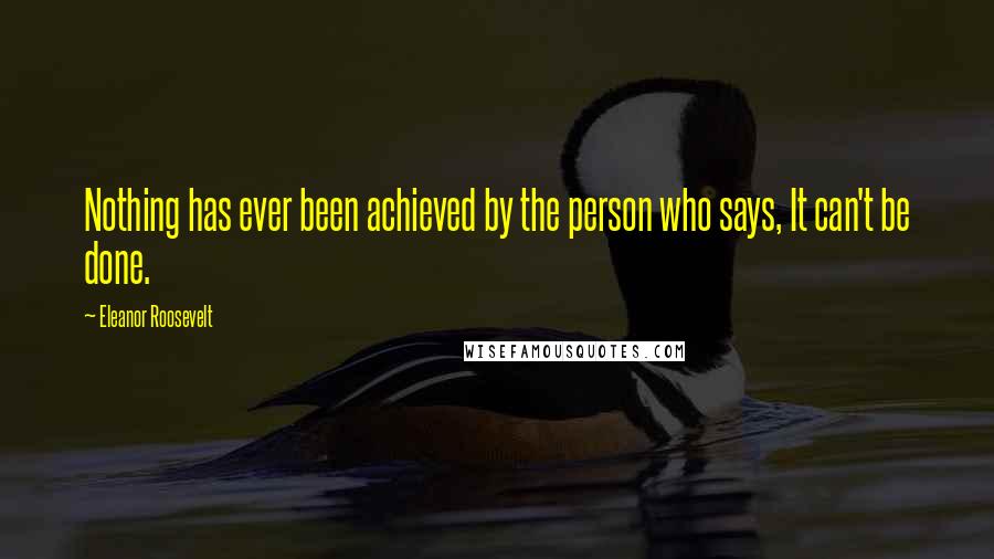 Eleanor Roosevelt Quotes: Nothing has ever been achieved by the person who says, It can't be done.