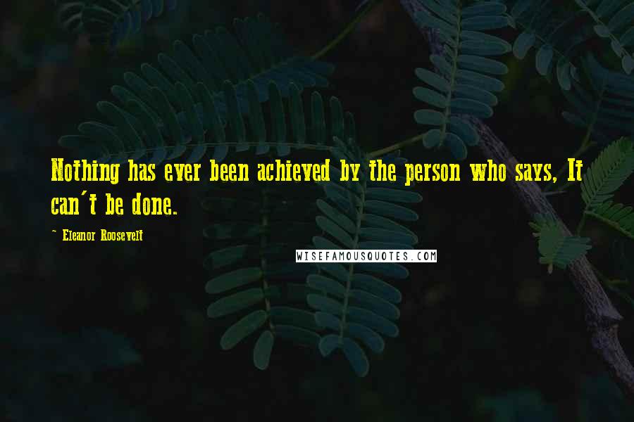Eleanor Roosevelt Quotes: Nothing has ever been achieved by the person who says, It can't be done.