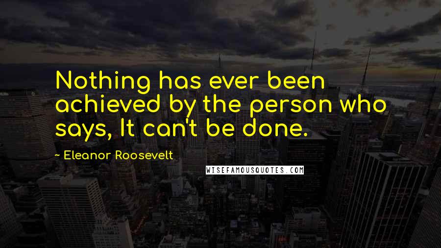 Eleanor Roosevelt Quotes: Nothing has ever been achieved by the person who says, It can't be done.