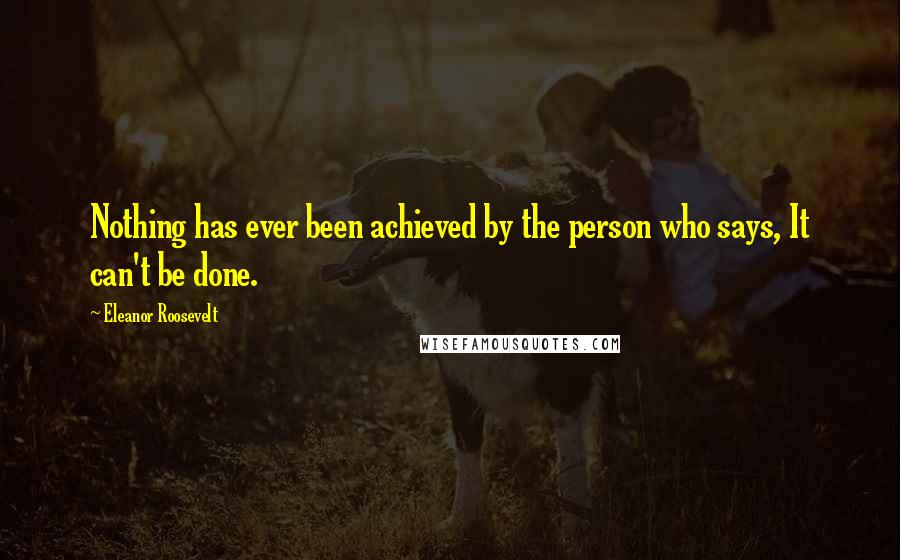 Eleanor Roosevelt Quotes: Nothing has ever been achieved by the person who says, It can't be done.