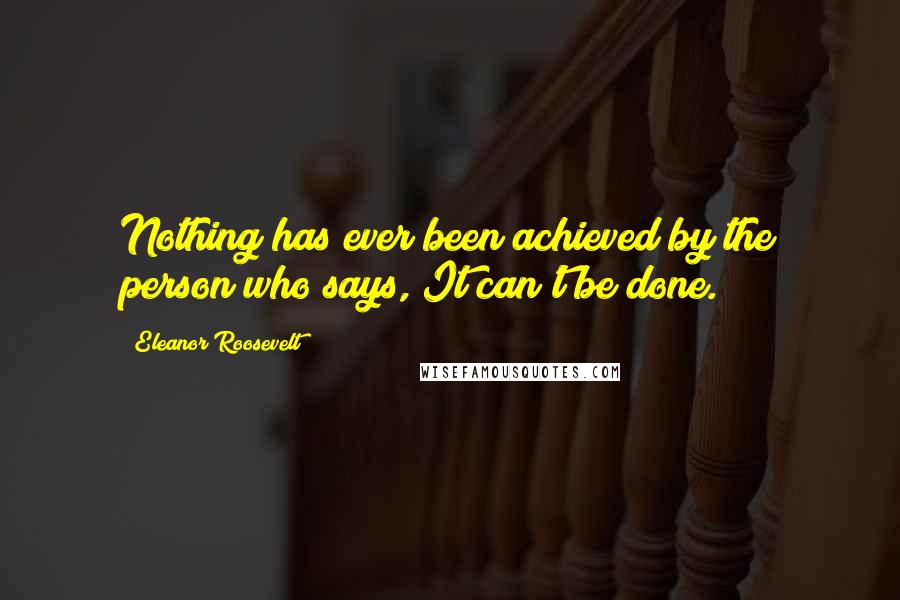 Eleanor Roosevelt Quotes: Nothing has ever been achieved by the person who says, It can't be done.