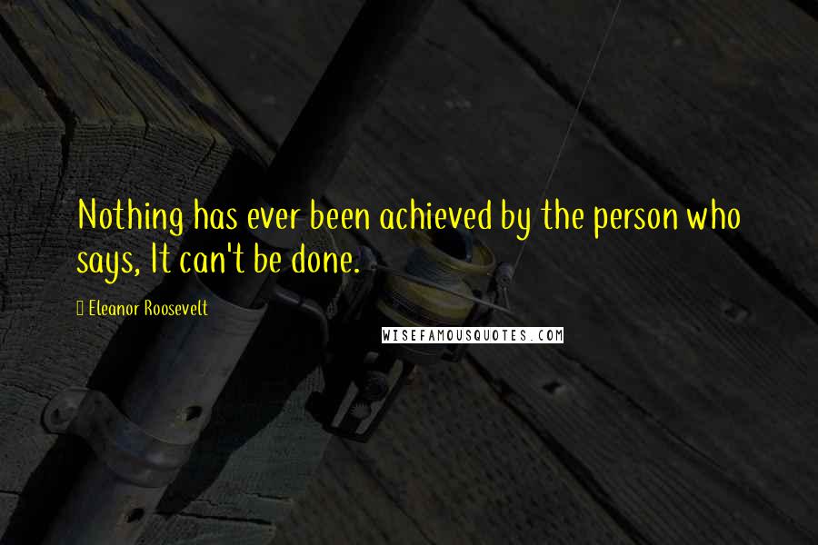 Eleanor Roosevelt Quotes: Nothing has ever been achieved by the person who says, It can't be done.