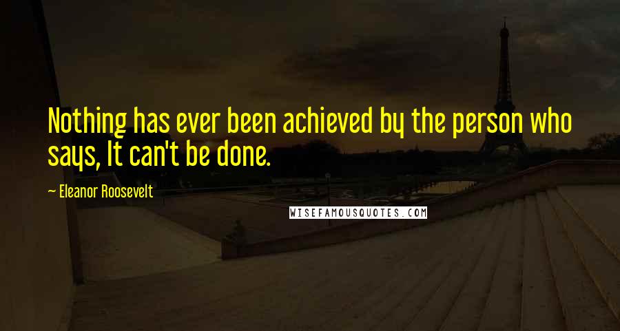 Eleanor Roosevelt Quotes: Nothing has ever been achieved by the person who says, It can't be done.