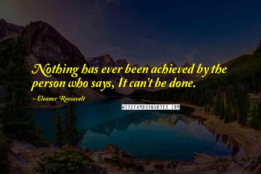 Eleanor Roosevelt Quotes: Nothing has ever been achieved by the person who says, It can't be done.