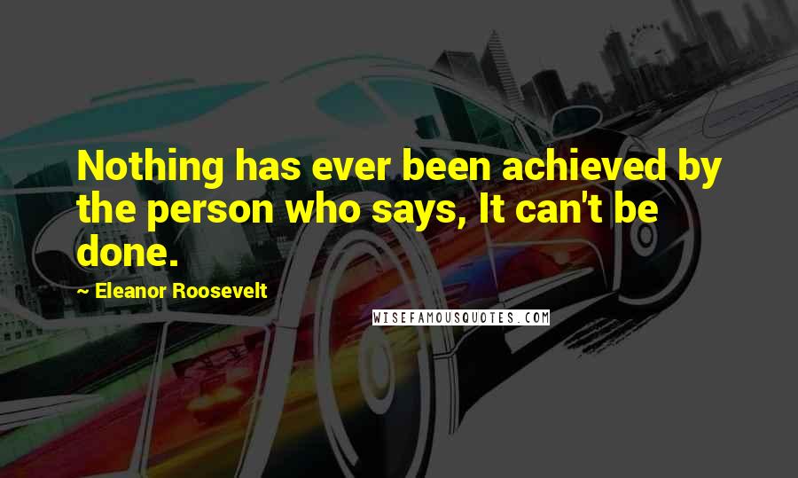 Eleanor Roosevelt Quotes: Nothing has ever been achieved by the person who says, It can't be done.