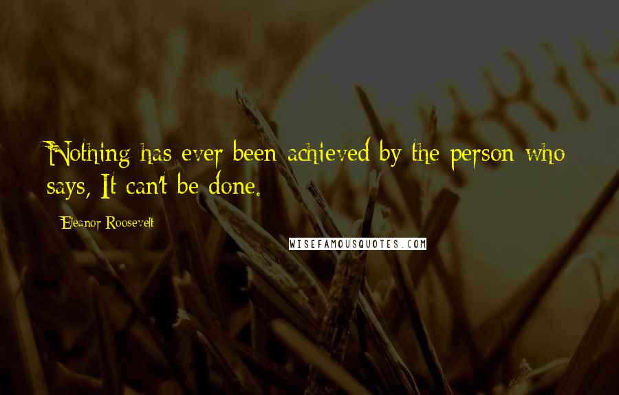 Eleanor Roosevelt Quotes: Nothing has ever been achieved by the person who says, It can't be done.