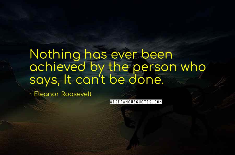 Eleanor Roosevelt Quotes: Nothing has ever been achieved by the person who says, It can't be done.