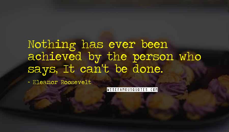 Eleanor Roosevelt Quotes: Nothing has ever been achieved by the person who says, It can't be done.