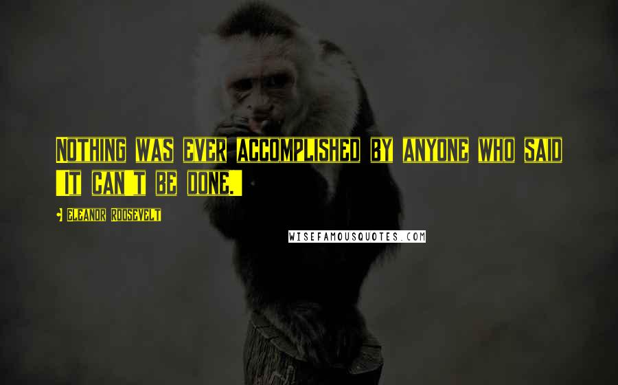 Eleanor Roosevelt Quotes: Nothing was ever accomplished by anyone who said 'It can't be done.'