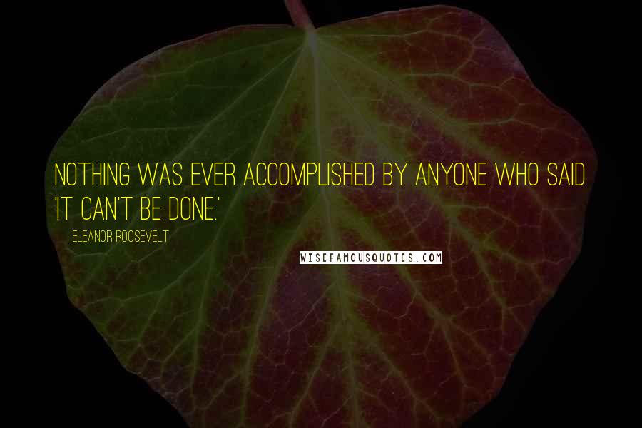 Eleanor Roosevelt Quotes: Nothing was ever accomplished by anyone who said 'It can't be done.'