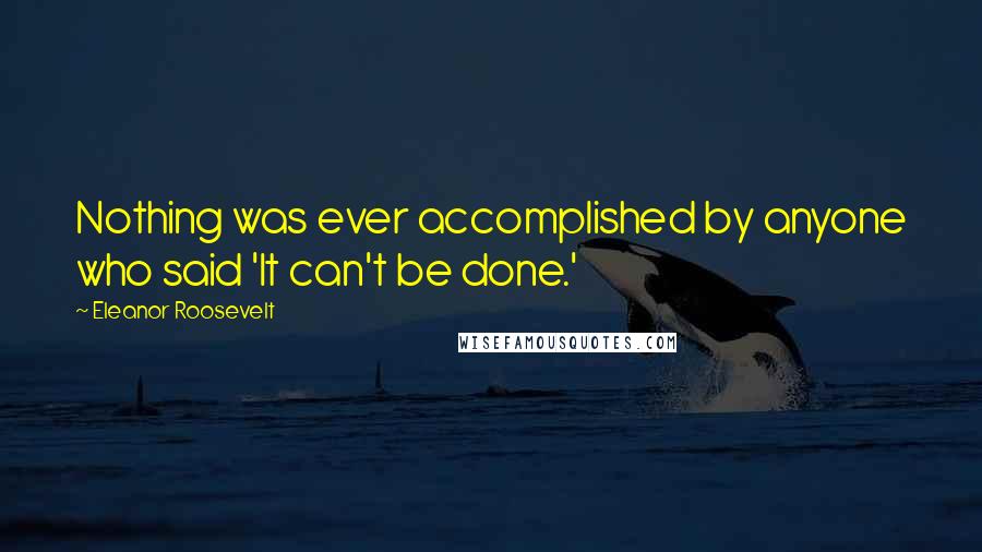 Eleanor Roosevelt Quotes: Nothing was ever accomplished by anyone who said 'It can't be done.'