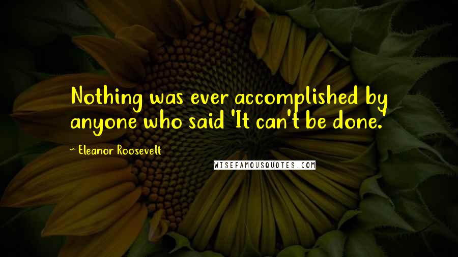 Eleanor Roosevelt Quotes: Nothing was ever accomplished by anyone who said 'It can't be done.'