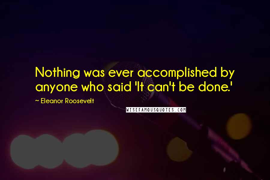Eleanor Roosevelt Quotes: Nothing was ever accomplished by anyone who said 'It can't be done.'