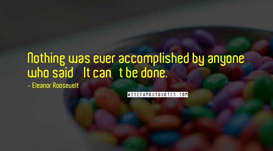 Eleanor Roosevelt Quotes: Nothing was ever accomplished by anyone who said 'It can't be done.'