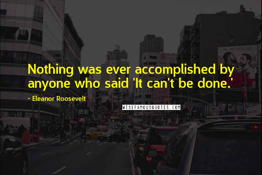 Eleanor Roosevelt Quotes: Nothing was ever accomplished by anyone who said 'It can't be done.'