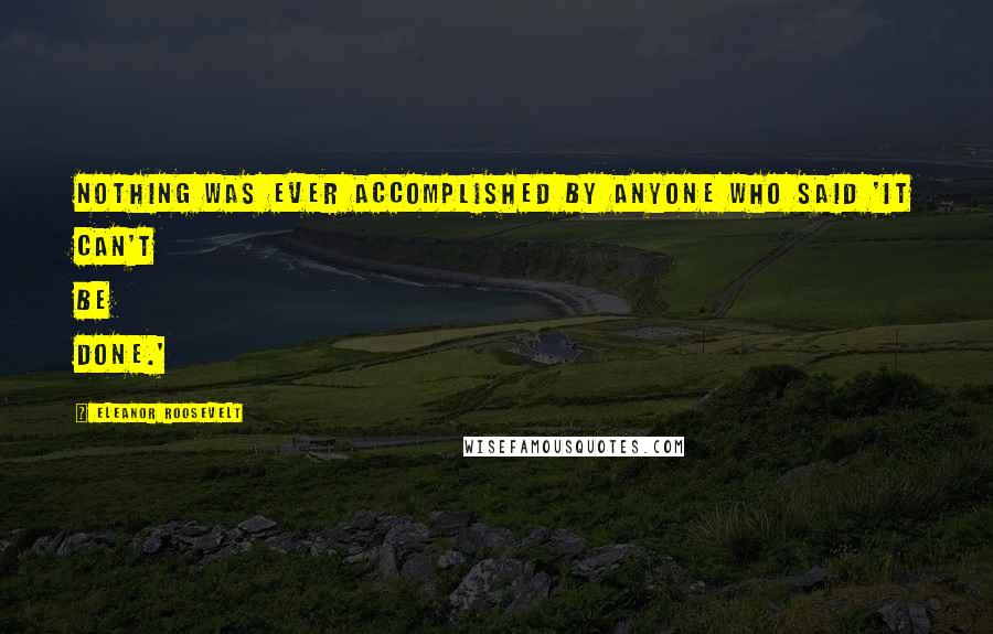 Eleanor Roosevelt Quotes: Nothing was ever accomplished by anyone who said 'It can't be done.'