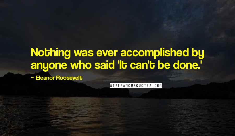 Eleanor Roosevelt Quotes: Nothing was ever accomplished by anyone who said 'It can't be done.'