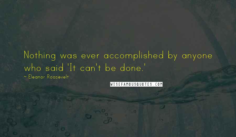 Eleanor Roosevelt Quotes: Nothing was ever accomplished by anyone who said 'It can't be done.'