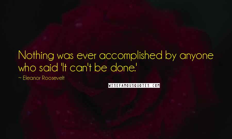 Eleanor Roosevelt Quotes: Nothing was ever accomplished by anyone who said 'It can't be done.'