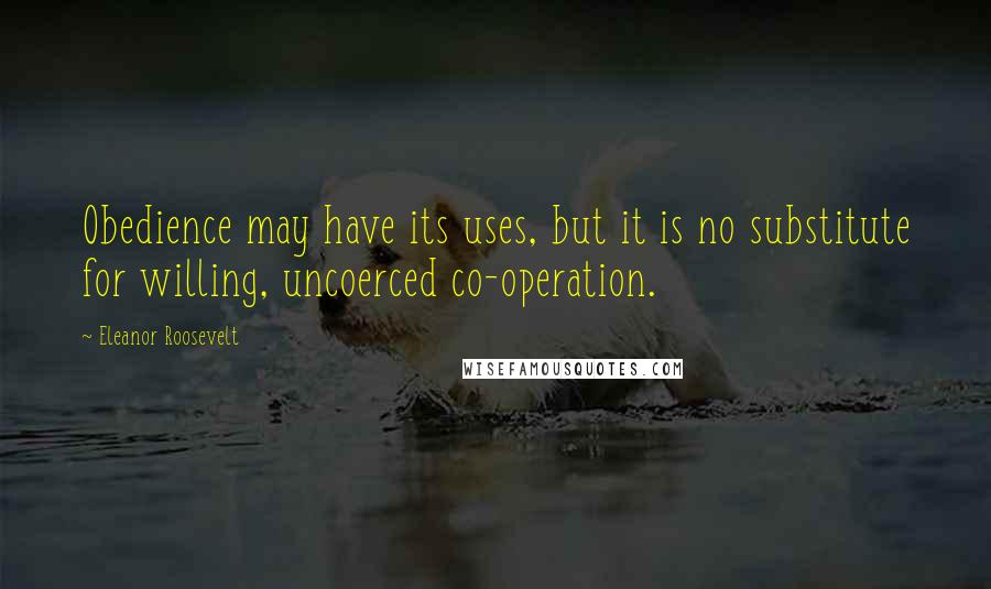 Eleanor Roosevelt Quotes: Obedience may have its uses, but it is no substitute for willing, uncoerced co-operation.