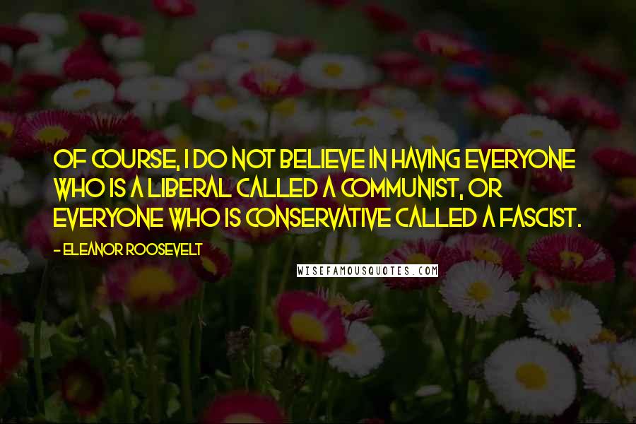 Eleanor Roosevelt Quotes: Of course, I do not believe in having everyone who is a liberal called a communist, or everyone who is conservative called a fascist.