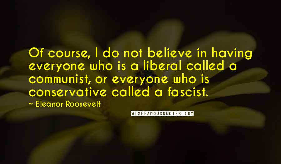 Eleanor Roosevelt Quotes: Of course, I do not believe in having everyone who is a liberal called a communist, or everyone who is conservative called a fascist.